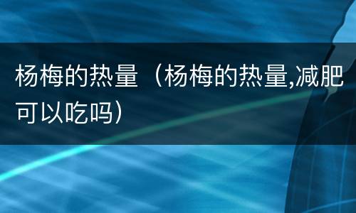杨梅的热量（杨梅的热量,减肥可以吃吗）