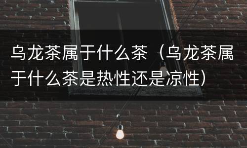 乌龙茶属于什么茶（乌龙茶属于什么茶是热性还是凉性）