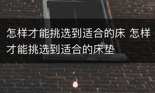 怎样才能挑选到适合的床 怎样才能挑选到适合的床垫