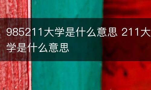 985211大学是什么意思 211大学是什么意思