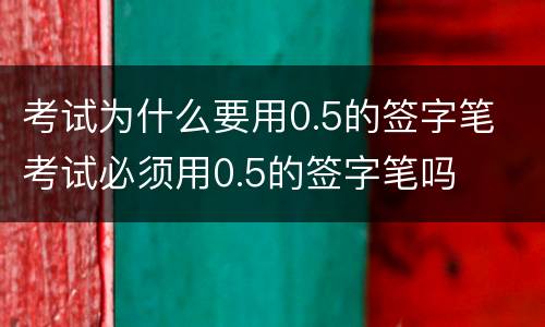 考试为什么要用0.5的签字笔 考试必须用0.5的签字笔吗