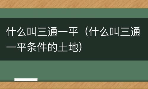 什么叫三通一平（什么叫三通一平条件的土地）