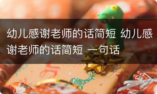 幼儿感谢老师的话简短 幼儿感谢老师的话简短 一句话