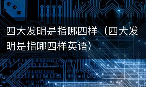 四大发明是指哪四样（四大发明是指哪四样英语）
