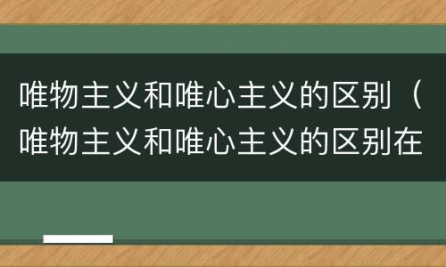 唯物主义和唯心主义的区别（唯物主义和唯心主义的区别在于如何回答）