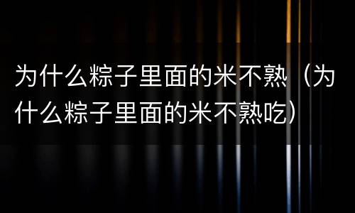 为什么粽子里面的米不熟（为什么粽子里面的米不熟吃）