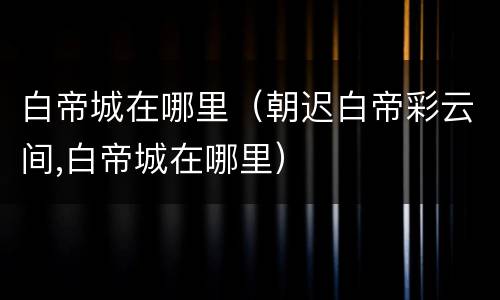 白帝城在哪里（朝迟白帝彩云间,白帝城在哪里）