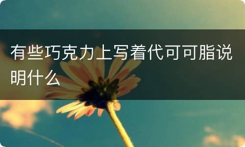 有些巧克力上写着代可可脂说明什么