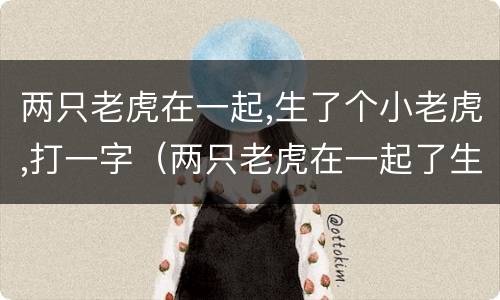 两只老虎在一起,生了个小老虎,打一字（两只老虎在一起了生了一只小老虎打一个字）