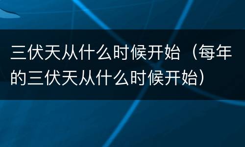 三伏天从什么时候开始（每年的三伏天从什么时候开始）