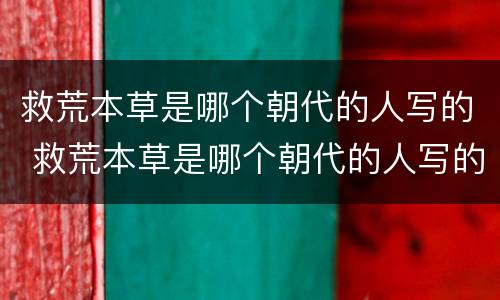 救荒本草是哪个朝代的人写的 救荒本草是哪个朝代的人写的小说