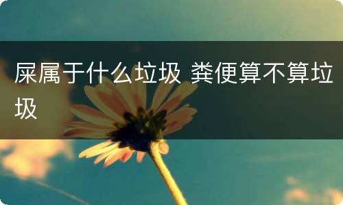 屎属于什么垃圾 粪便算不算垃圾