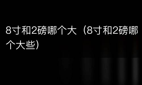 8寸和2磅哪个大（8寸和2磅哪个大些）