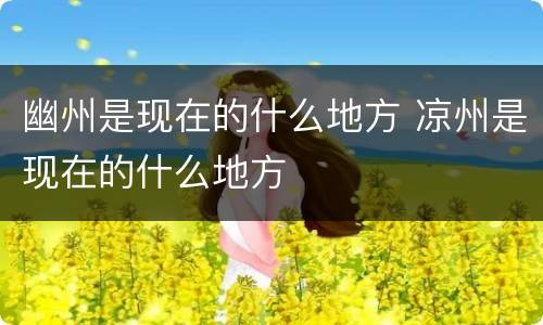 幽州是现在的什么地方 凉州是现在的什么地方