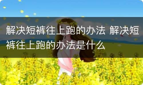 解决短裤往上跑的办法 解决短裤往上跑的办法是什么
