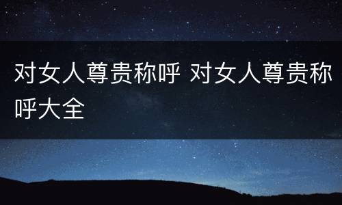 对女人尊贵称呼 对女人尊贵称呼大全