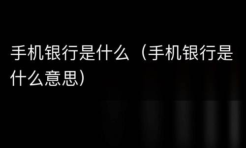 手机银行是什么（手机银行是什么意思）