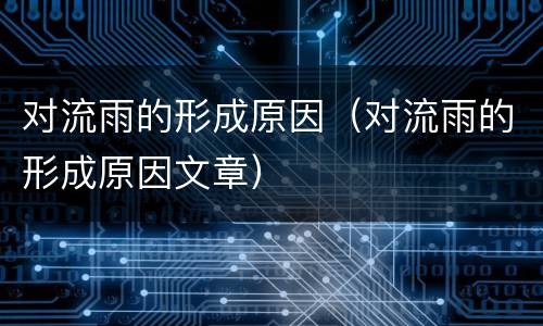 对流雨的形成原因（对流雨的形成原因文章）