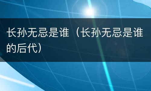 长孙无忌是谁（长孙无忌是谁的后代）