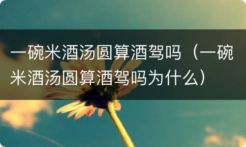 一碗米酒汤圆算酒驾吗（一碗米酒汤圆算酒驾吗为什么）