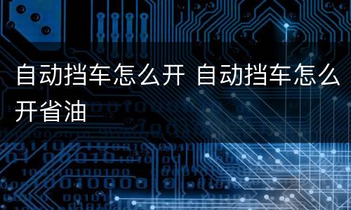 自动挡车怎么开 自动挡车怎么开省油