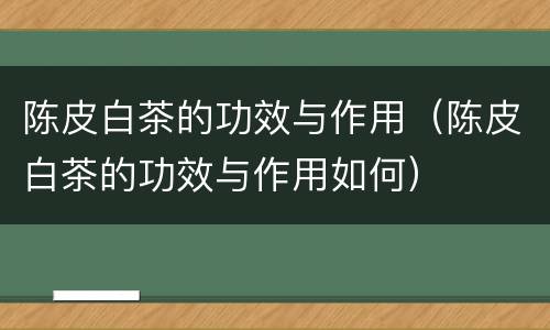 陈皮白茶的功效与作用（陈皮白茶的功效与作用如何）