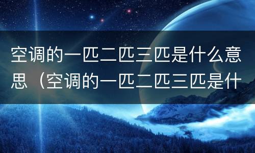 空调的一匹二匹三匹是什么意思（空调的一匹二匹三匹是什么意思啊）