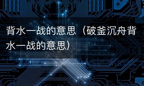 背水一战的意思（破釜沉舟背水一战的意思）