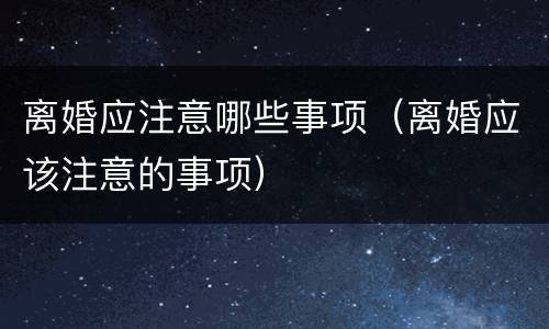 离婚应注意哪些事项（离婚应该注意的事项）