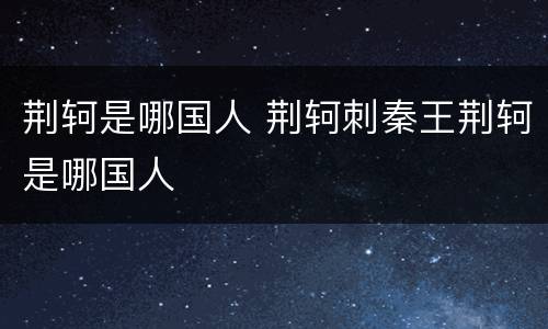 荆轲是哪国人 荆轲刺秦王荆轲是哪国人