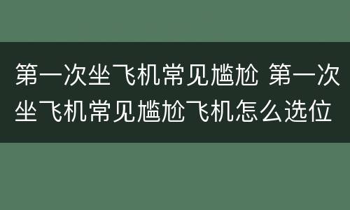 第一次坐飞机常见尴尬 第一次坐飞机常见尴尬飞机怎么选位置