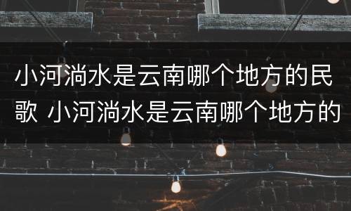 小河淌水是云南哪个地方的民歌 小河淌水是云南哪个地方的民歌弥