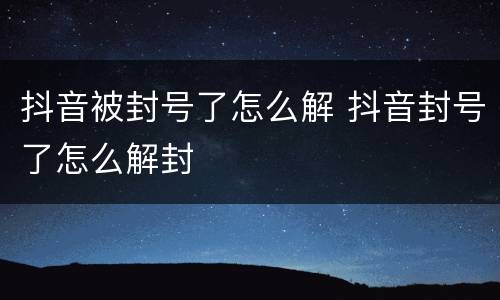 抖音被封号了怎么解 抖音封号了怎么解封