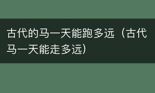 古代的马一天能跑多远（古代马一天能走多远）