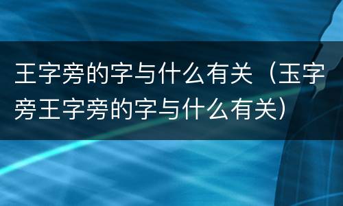 王字旁的字与什么有关（玉字旁王字旁的字与什么有关）