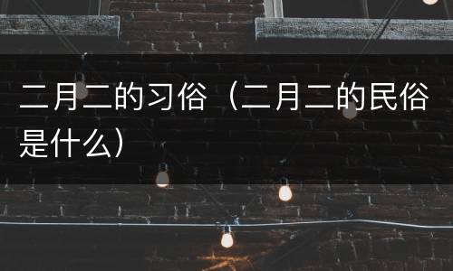 二月二的习俗（二月二的民俗是什么）