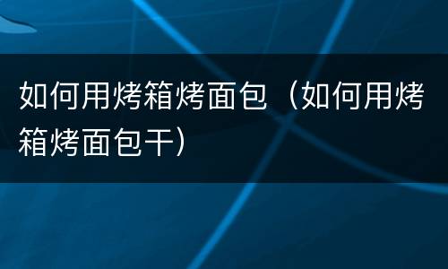 如何用烤箱烤面包（如何用烤箱烤面包干）