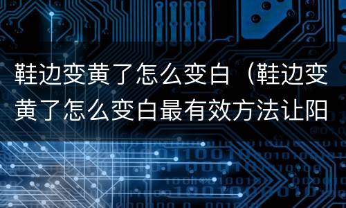 鞋边变黄了怎么变白（鞋边变黄了怎么变白最有效方法让阳光晒黄了怎么办）