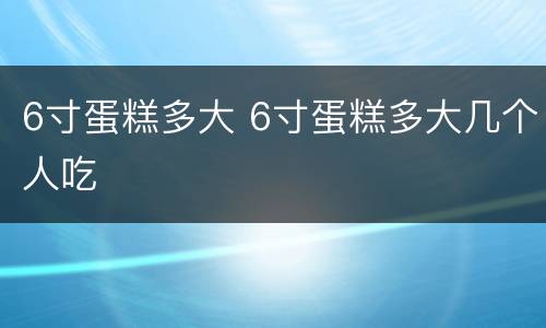 6寸蛋糕多大 6寸蛋糕多大几个人吃