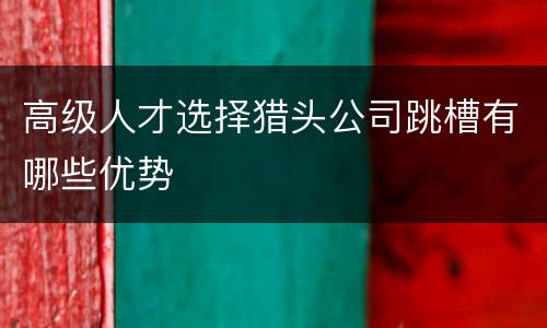 高级人才选择猎头公司跳槽有哪些优势