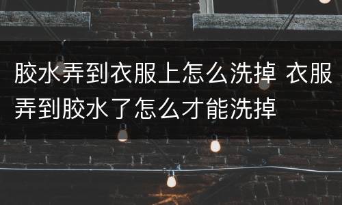 胶水弄到衣服上怎么洗掉 衣服弄到胶水了怎么才能洗掉