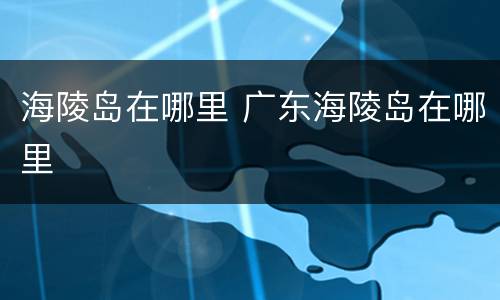 海陵岛在哪里 广东海陵岛在哪里