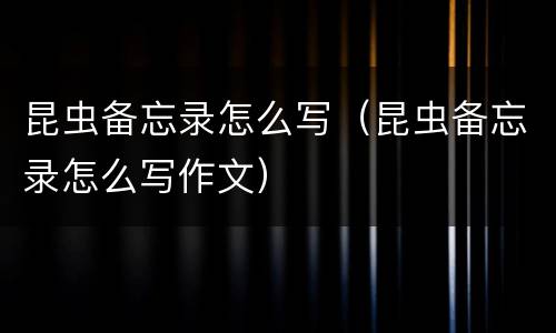 昆虫备忘录怎么写（昆虫备忘录怎么写作文）