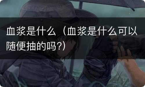 血浆是什么（血浆是什么可以随便抽的吗?）