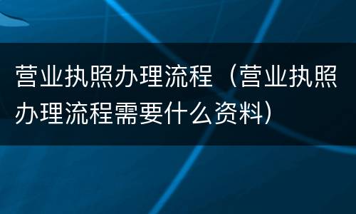 营业执照办理流程（营业执照办理流程需要什么资料）