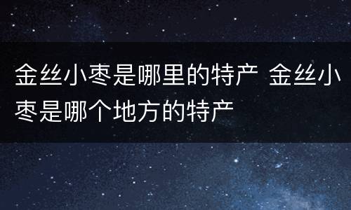 金丝小枣是哪里的特产 金丝小枣是哪个地方的特产