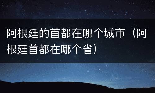 阿根廷的首都在哪个城市（阿根廷首都在哪个省）