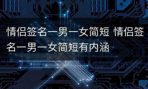 情侣签名一男一女简短 情侣签名一男一女简短有内涵