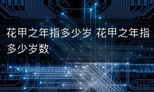 花甲之年指多少岁 花甲之年指多少岁数