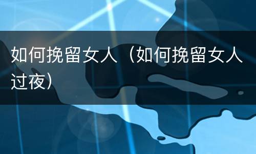 如何挽留女人（如何挽留女人过夜）